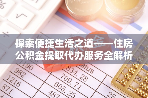 石阡探索便捷生活之道——住房公积金提取代办服务全解析