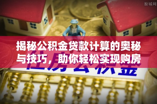 石阡揭秘公积金贷款计算的奥秘与技巧，助你轻松实现购房梦想