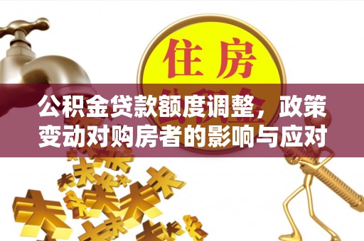 石阡公积金贷款额度调整，政策变动对购房者的影响与应对策略