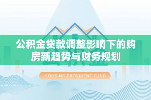 石阡公积金贷款调整影响下的购房新趋势与财务规划