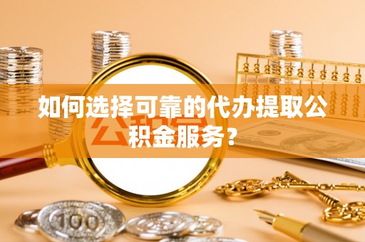 石阡如何选择可靠的代办提取公积金服务？