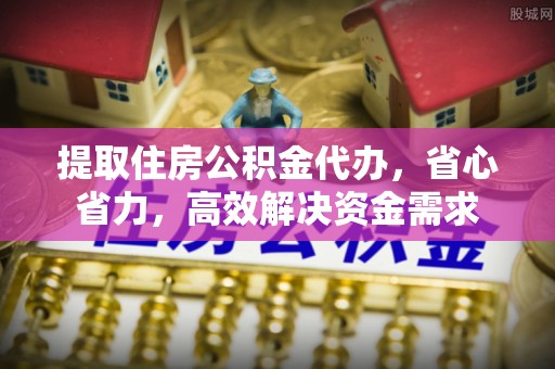 石阡提取住房公积金代办，省心省力，高效解决资金需求