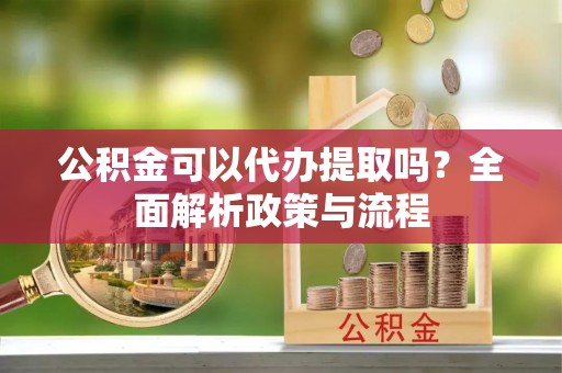 石阡公积金可以代办提取吗？全面解析政策与流程