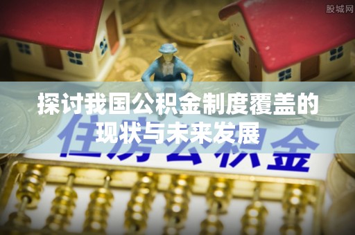 石阡探讨我国公积金制度覆盖的现状与未来发展