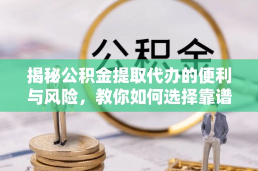 石阡揭秘公积金提取代办的便利与风险，教你如何选择靠谱服务