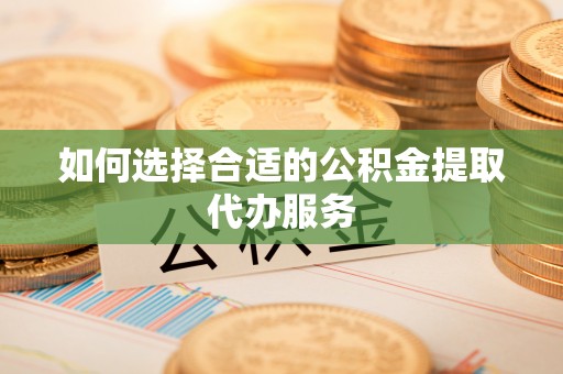 石阡如何选择合适的公积金提取代办服务