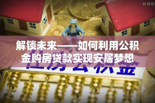 石阡解锁未来——如何利用公积金购房贷款实现安居梦想