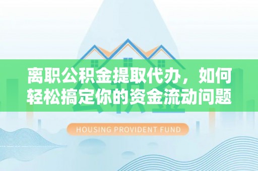 石阡离职公积金提取代办，如何轻松搞定你的资金流动问题