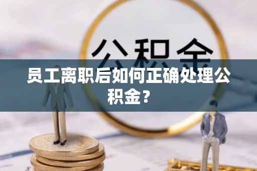 石阡员工离职后如何正确处理公积金？