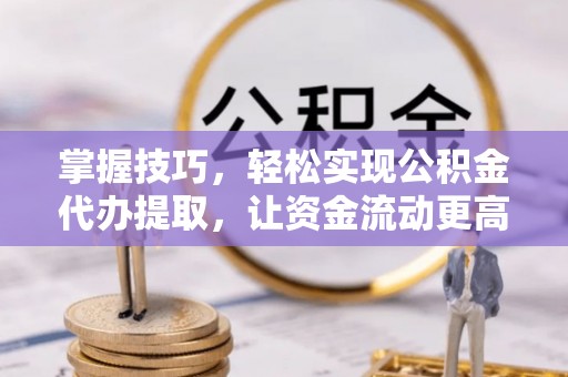 石阡掌握技巧，轻松实现公积金代办提取，让资金流动更高效