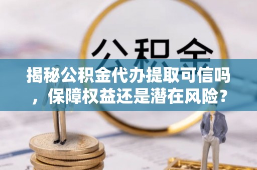 石阡揭秘公积金代办提取可信吗，保障权益还是潜在风险？