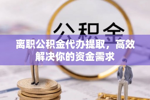 石阡离职公积金代办提取，高效解决你的资金需求