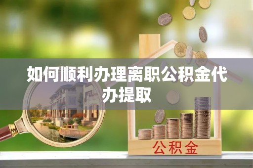 石阡如何顺利办理离职公积金代办提取