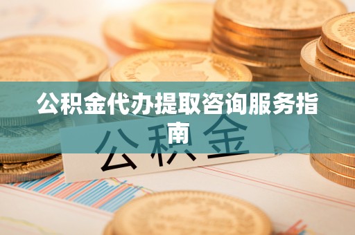 石阡公积金代办提取咨询服务指南