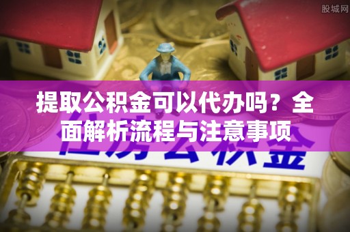 石阡提取公积金可以代办吗？全面解析流程与注意事项