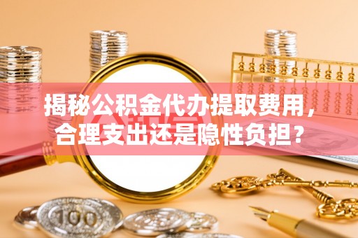石阡揭秘公积金代办提取费用，合理支出还是隐性负担？
