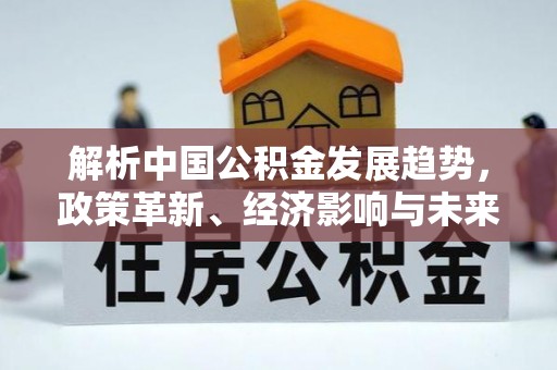 石阡解析中国公积金发展趋势，政策革新、经济影响与未来展望