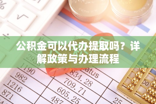 石阡公积金可以代办提取吗？详解政策与办理流程