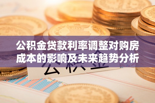 石阡公积金贷款利率调整对购房成本的影响及未来趋势分析