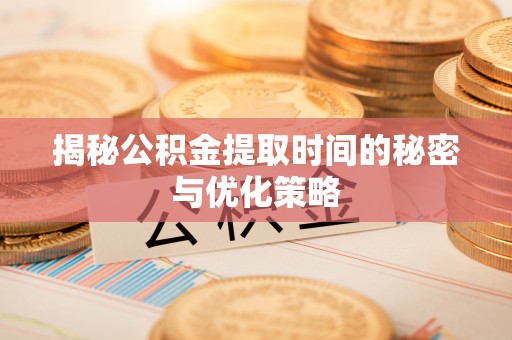 石阡揭秘公积金提取时间的秘密与优化策略