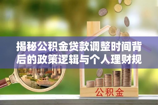 石阡揭秘公积金贷款调整时间背后的政策逻辑与个人理财规划