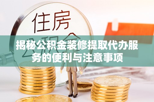 石阡揭秘公积金装修提取代办服务的便利与注意事项
