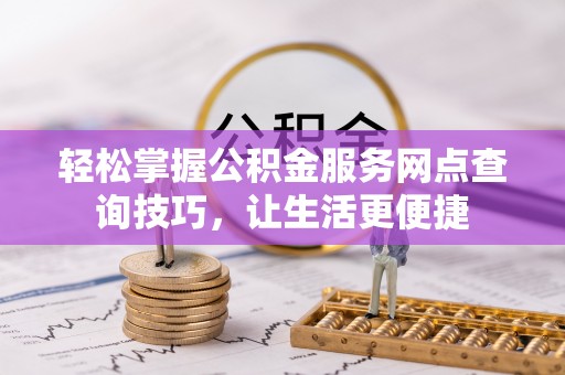 石阡轻松掌握公积金服务网点查询技巧，让生活更便捷