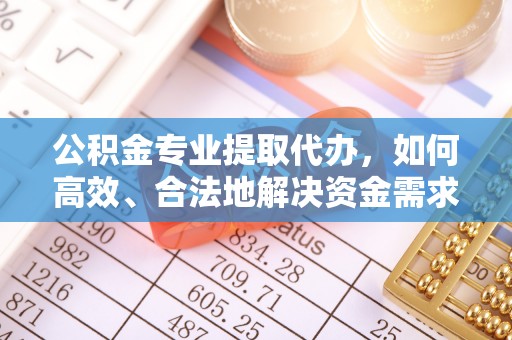 石阡公积金专业提取代办，如何高效、合法地解决资金需求？