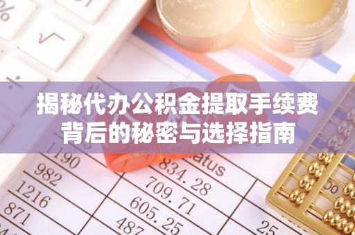 石阡揭秘代办公积金提取手续费背后的秘密与选择指南