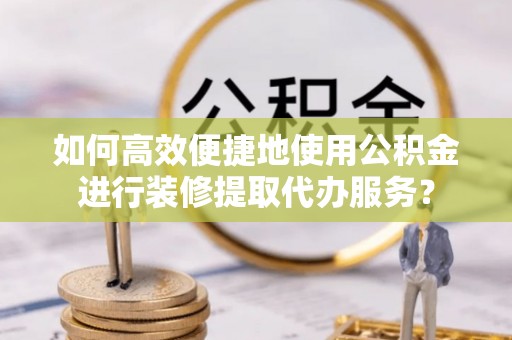 石阡如何高效便捷地使用公积金进行装修提取代办服务？