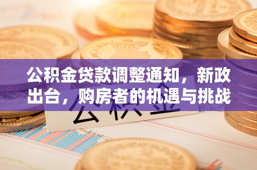 石阡公积金贷款调整通知，新政出台，购房者的机遇与挑战