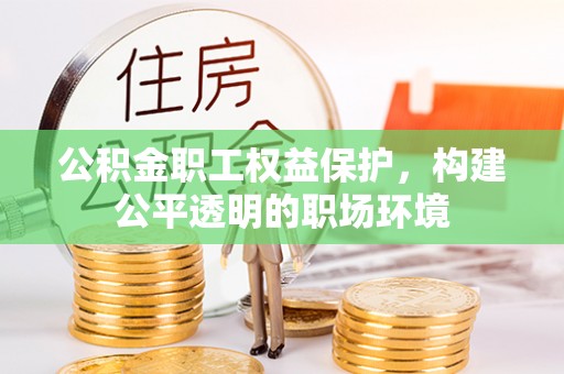 石阡公积金职工权益保护，构建公平透明的职场环境