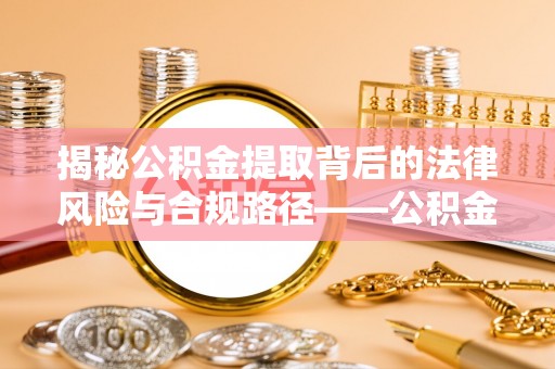 石阡揭秘公积金提取背后的法律风险与合规路径——公积金代办提取违法不？
