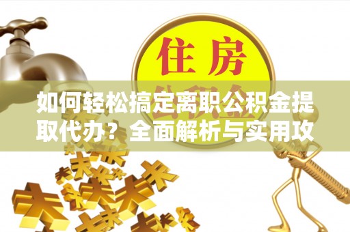 石阡如何轻松搞定离职公积金提取代办？全面解析与实用攻略