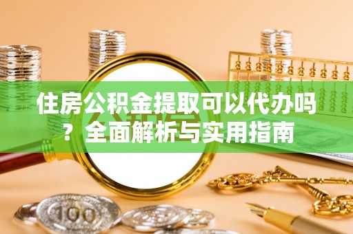 石阡住房公积金提取可以代办吗？全面解析与实用指南