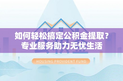 石阡如何轻松搞定公积金提取？专业服务助力无忧生活