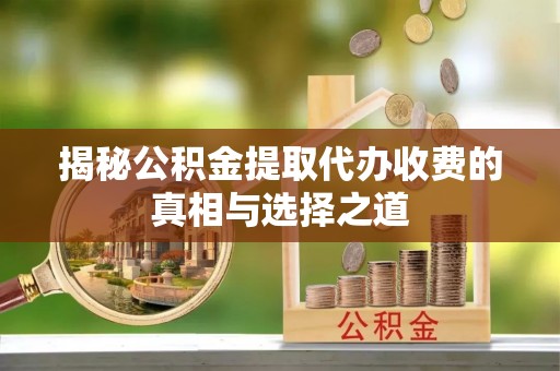 石阡揭秘公积金提取代办收费的真相与选择之道