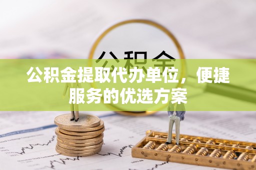 石阡公积金提取代办单位，便捷服务的优选方案