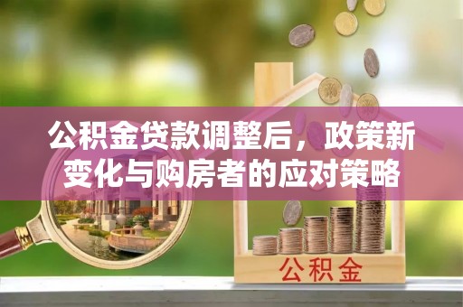 石阡公积金贷款调整后，政策新变化与购房者的应对策略