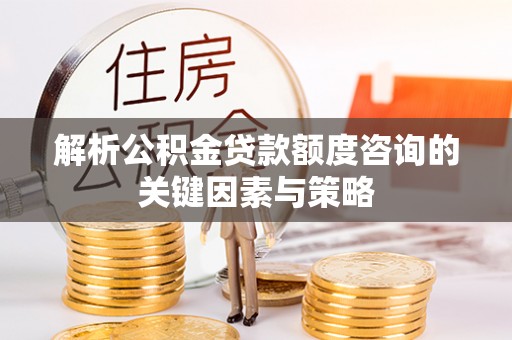 石阡解析公积金贷款额度咨询的关键因素与策略