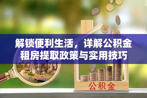 石阡解锁便利生活，详解公积金租房提取政策与实用技巧