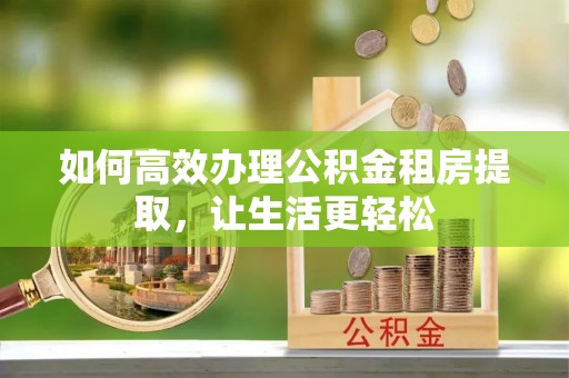 石阡如何高效办理公积金租房提取，让生活更轻松