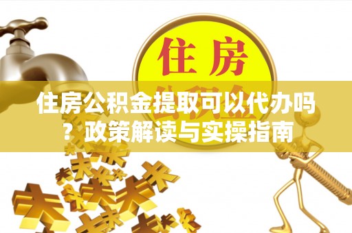 石阡住房公积金提取可以代办吗？政策解读与实操指南