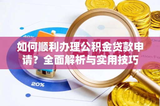 石阡如何顺利办理公积金贷款申请？全面解析与实用技巧