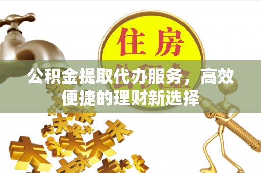 石阡公积金提取代办服务，高效便捷的理财新选择