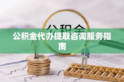 石阡公积金代办提取咨询服务指南
