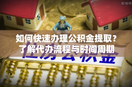 石阡如何快速办理公积金提取？了解代办流程与时间周期