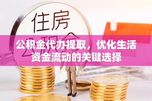 石阡公积金代办提取，优化生活资金流动的关键选择