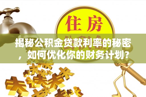 石阡揭秘公积金贷款利率的秘密，如何优化你的财务计划？