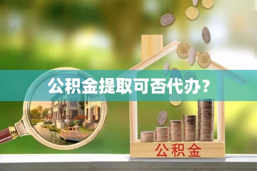 石阡公积金提取可否代办？